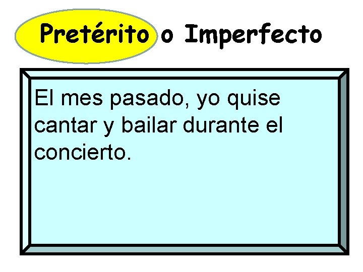 Pretérito o Imperfecto El mes pasado, yo quise cantar y bailar durante el concierto.