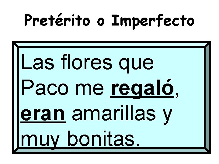 Pretérito o Imperfecto Las flores que Paco me regaló, eran amarillas y muy bonitas.