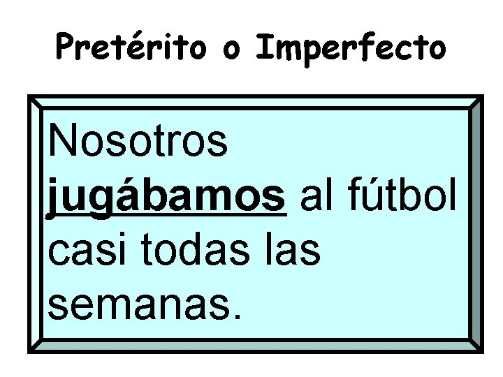 Pretérito o Imperfecto Nosotros jugábamos al fútbol casi todas las semanas. 