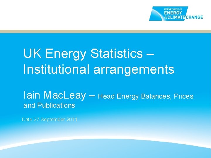 UK Energy Statistics – Institutional arrangements Iain Mac. Leay – Head Energy Balances, Prices