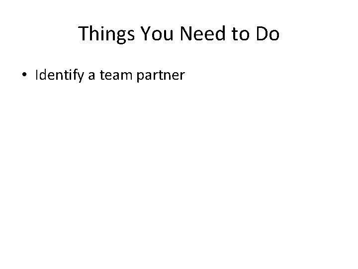 Things You Need to Do • Identify a team partner 