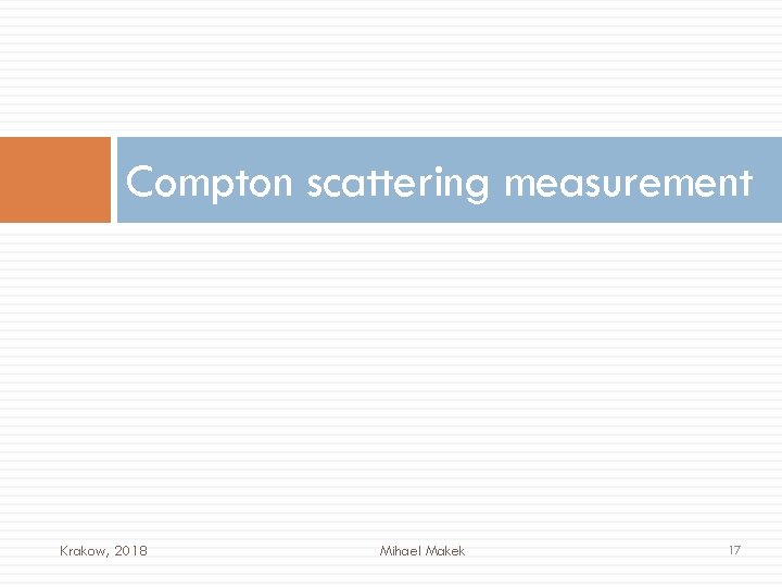 Compton scattering measurement Krakow, 2018 Mihael Makek 17 