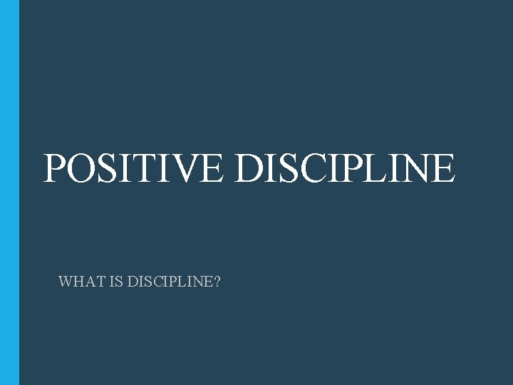 POSITIVE DISCIPLINE WHAT IS DISCIPLINE? 