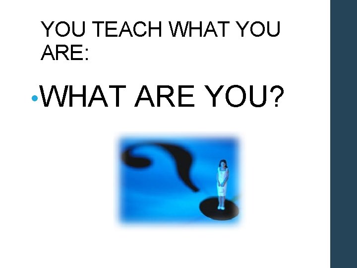 YOU TEACH WHAT YOU ARE: • WHAT ARE YOU? 