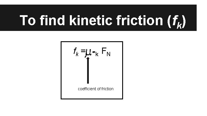 To find kinetic friction (fk) fk = k FN coefficient of friction 