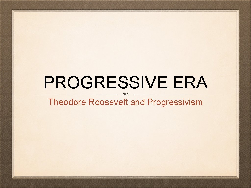 PROGRESSIVE ERA Theodore Roosevelt and Progressivism 