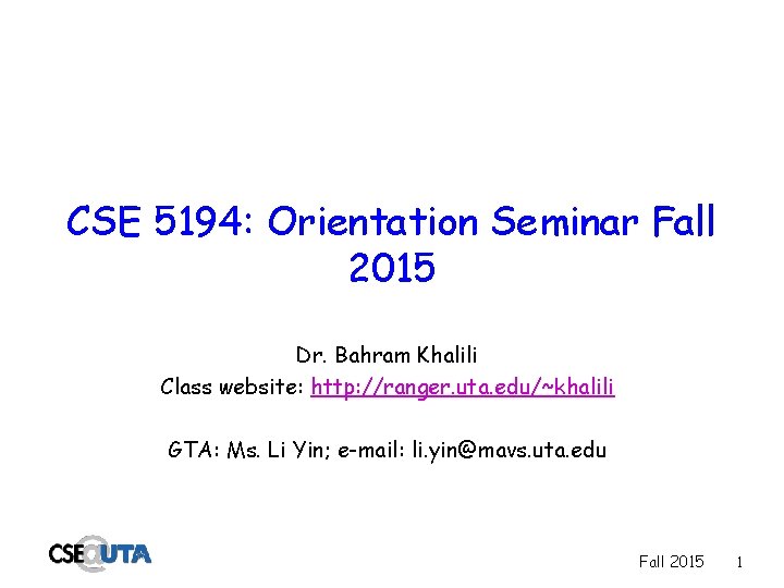 CSE 5194: Orientation Seminar Fall 2015 Dr. Bahram Khalili Class website: http: //ranger. uta.