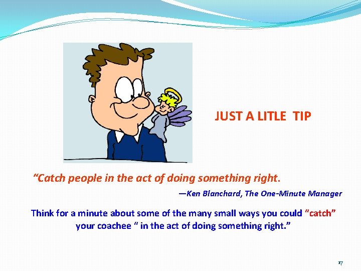 JUST A LITLE TIP “Catch people in the act of doing something right. —Ken