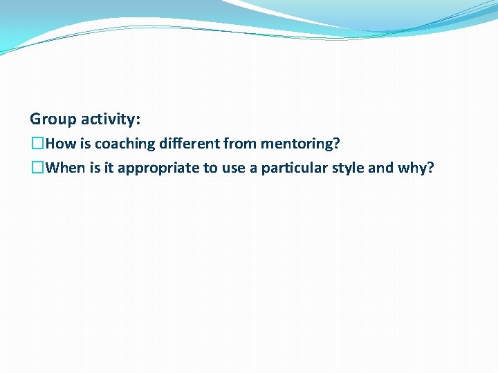 Group activity: �How is coaching different from mentoring? �When is it appropriate to use