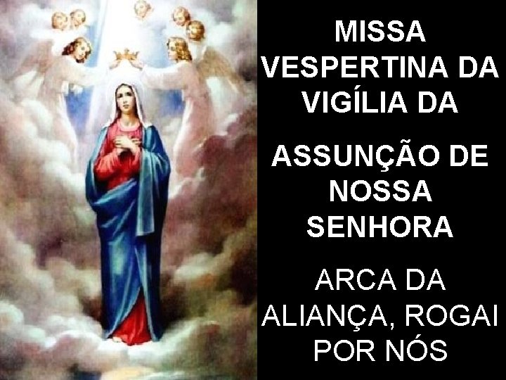 MISSA VESPERTINA DA VIGÍLIA DA ASSUNÇÃO DE NOSSA SENHORA ARCA DA ALIANÇA, ROGAI POR MISSA VESPERTINA DA VIGÍLIA DA ASSUNÇÃO DE NOSSA SENHORA ARCA DA ALIANÇA, ROGAI POR