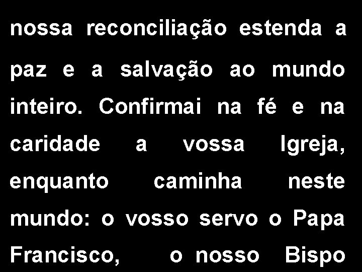 nossa reconciliação estenda a paz e a salvação ao mundo inteiro. Confirmai na fé nossa reconciliação estenda a paz e a salvação ao mundo inteiro. Confirmai na fé
