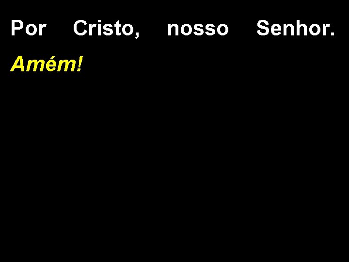 Por Cristo, nosso Senhor. Amém! Por Cristo, nosso Senhor. Amém!