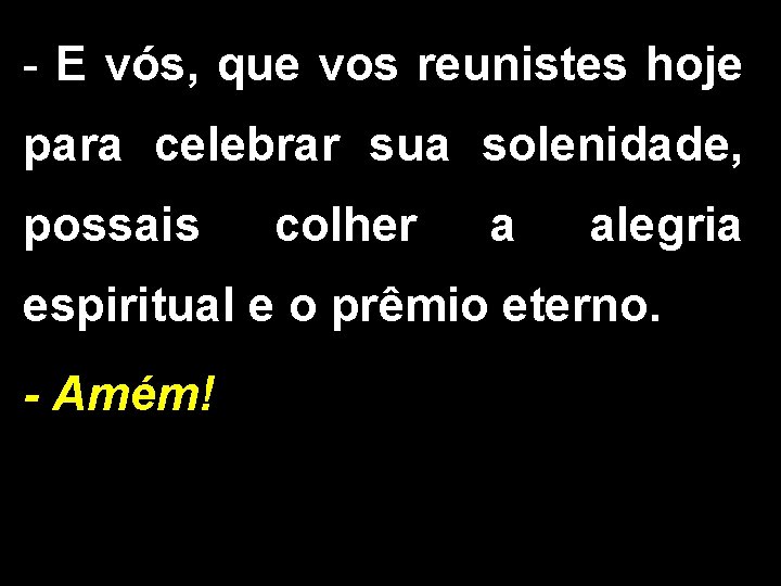 - E vós, que vos reunistes hoje para celebrar sua solenidade, possais colher a - E vós, que vos reunistes hoje para celebrar sua solenidade, possais colher a