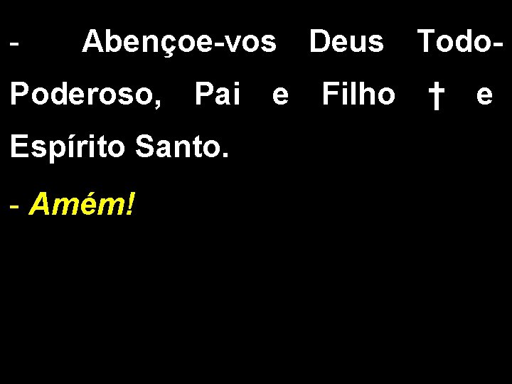 - Abençoe-vos Deus Todo. Poderoso, Pai e Filho † e Espírito Santo. - Amém! - Abençoe-vos Deus Todo. Poderoso, Pai e Filho † e Espírito Santo. - Amém!