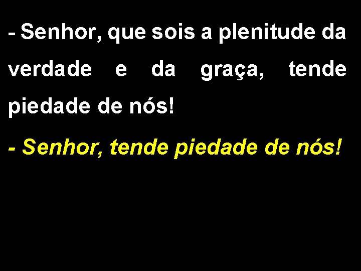 - Senhor, que sois a plenitude da verdade e da graça, tende piedade de - Senhor, que sois a plenitude da verdade e da graça, tende piedade de