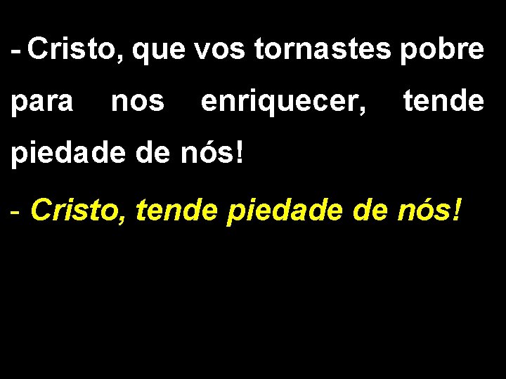 - Cristo, que vos tornastes pobre para nos enriquecer, tende piedade de nós! - - Cristo, que vos tornastes pobre para nos enriquecer, tende piedade de nós! -