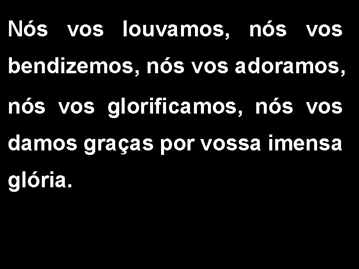 Nós vos louvamos, nós vos bendizemos, nós vos adoramos, nós vos glorificamos, nós vos Nós vos louvamos, nós vos bendizemos, nós vos adoramos, nós vos glorificamos, nós vos