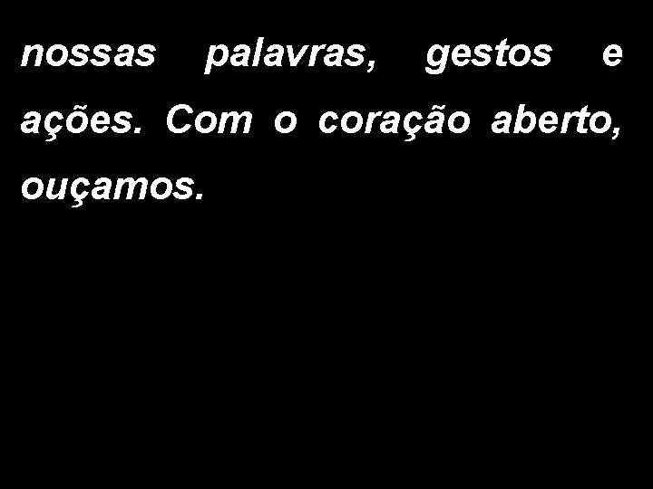 nossas palavras, gestos e ações. Com o coração aberto, ouçamos. nossas palavras, gestos e ações. Com o coração aberto, ouçamos.