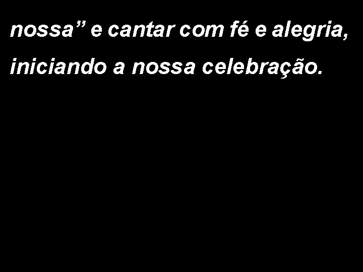 nossa” e cantar com fé e alegria, iniciando a nossa celebração. nossa” e cantar com fé e alegria, iniciando a nossa celebração.