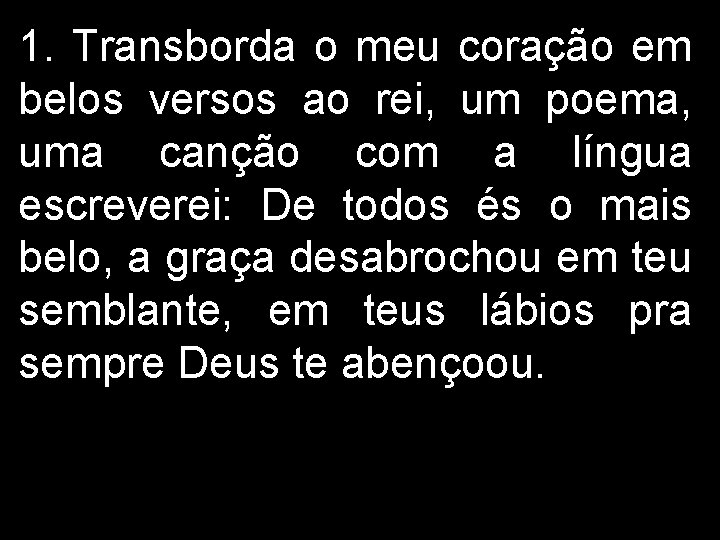 1. Transborda o meu coração em belos versos ao rei, um poema, uma canção 1. Transborda o meu coração em belos versos ao rei, um poema, uma canção