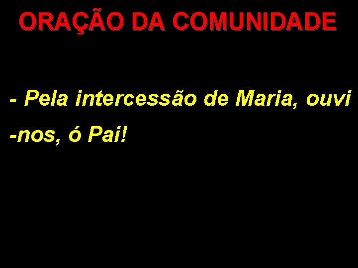 ORAÇÃO DA COMUNIDADE - Pela intercessão de Maria, ouvi -nos, ó Pai! ORAÇÃO DA COMUNIDADE - Pela intercessão de Maria, ouvi -nos, ó Pai!