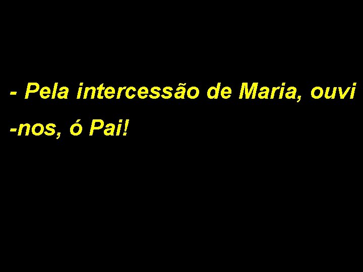 - Pela intercessão de Maria, ouvi -nos, ó Pai! - Pela intercessão de Maria, ouvi -nos, ó Pai!