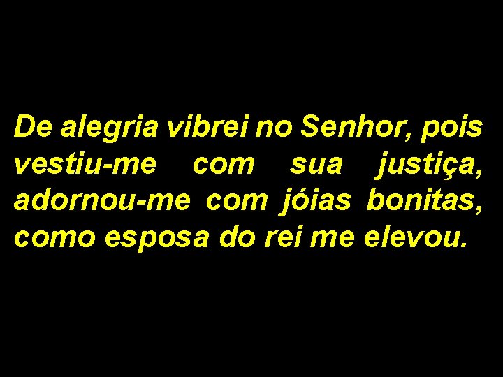 De alegria vibrei no Senhor, pois vestiu-me com sua justiça, adornou-me com jóias bonitas, De alegria vibrei no Senhor, pois vestiu-me com sua justiça, adornou-me com jóias bonitas,
