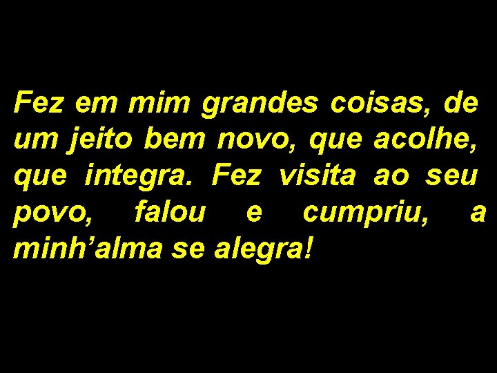 Fez em mim grandes coisas, de um jeito bem novo, que acolhe, que integra. Fez em mim grandes coisas, de um jeito bem novo, que acolhe, que integra.