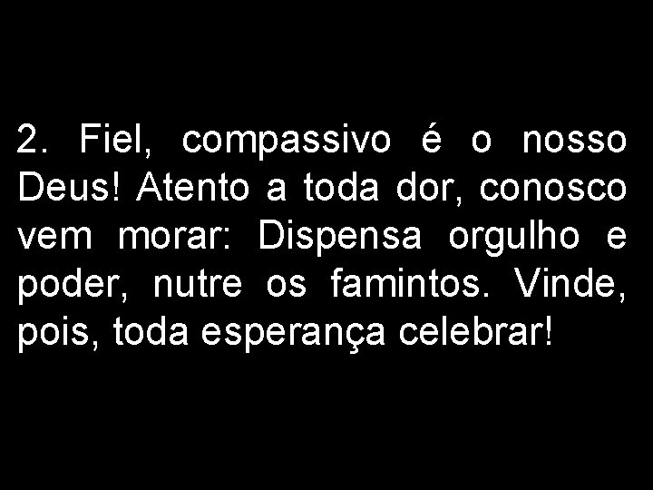 2. Fiel, compassivo é o nosso Deus! Atento a toda dor, conosco vem morar: 2. Fiel, compassivo é o nosso Deus! Atento a toda dor, conosco vem morar: