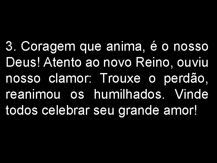 3. Coragem que anima, é o nosso Deus! Atento ao novo Reino, ouviu nosso 3. Coragem que anima, é o nosso Deus! Atento ao novo Reino, ouviu nosso