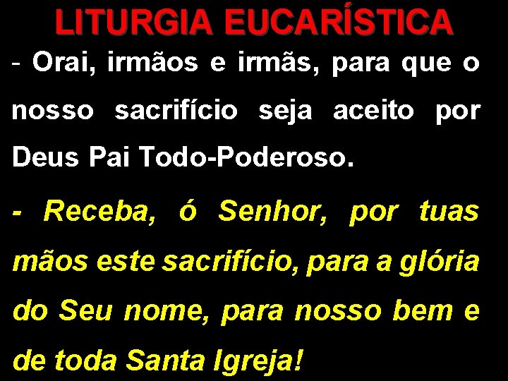 LITURGIA EUCARÍSTICA - Orai, irmãos e irmãs, para que o nosso sacrifício seja aceito LITURGIA EUCARÍSTICA - Orai, irmãos e irmãs, para que o nosso sacrifício seja aceito