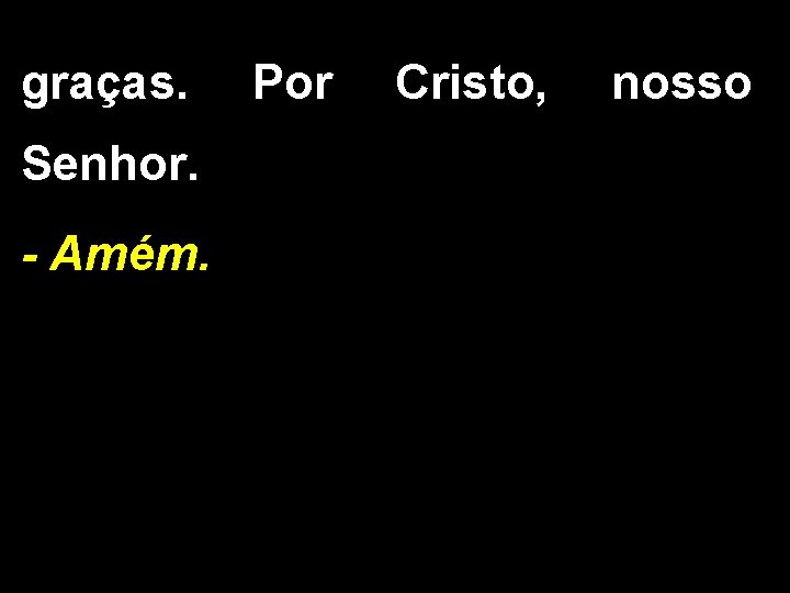 graças. Senhor. - Amém. Por Cristo, nosso graças. Senhor. - Amém. Por Cristo, nosso