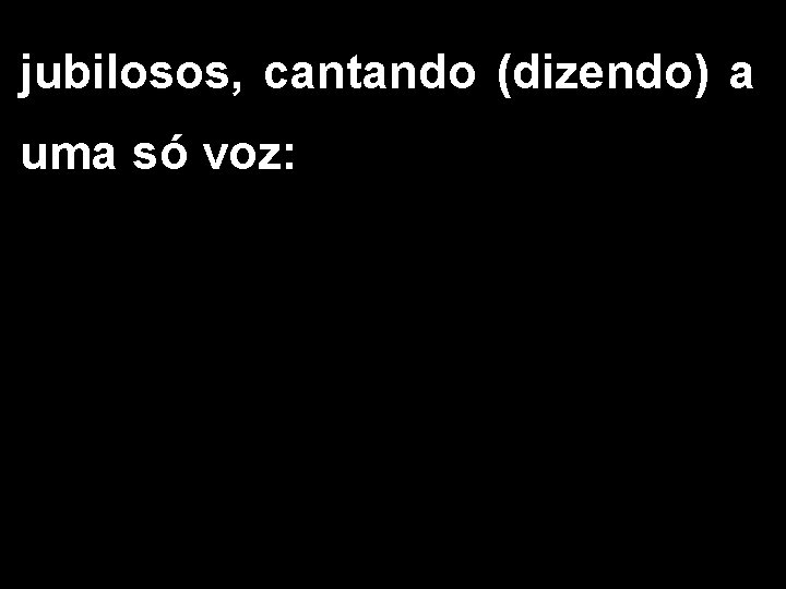 jubilosos, cantando (dizendo) a uma só voz: jubilosos, cantando (dizendo) a uma só voz: