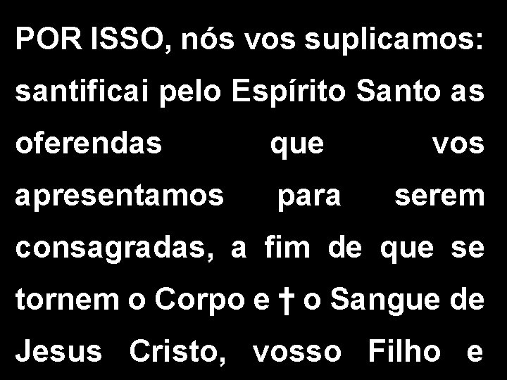 POR ISSO, nós vos suplicamos: santificai pelo Espírito Santo as oferendas que apresentamos para POR ISSO, nós vos suplicamos: santificai pelo Espírito Santo as oferendas que apresentamos para