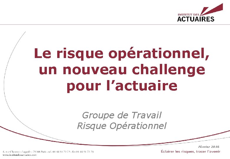 Le risque opérationnel, un nouveau challenge pour l’actuaire Groupe de Travail Risque Opérationnel Février Le risque opérationnel, un nouveau challenge pour l’actuaire Groupe de Travail Risque Opérationnel Février