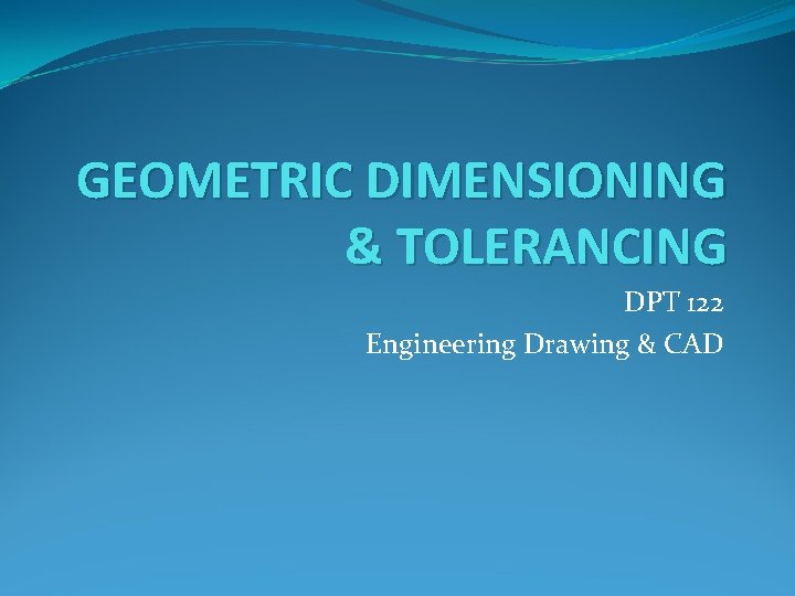 GEOMETRIC DIMENSIONING & TOLERANCING DPT 122 Engineering Drawing & CAD 