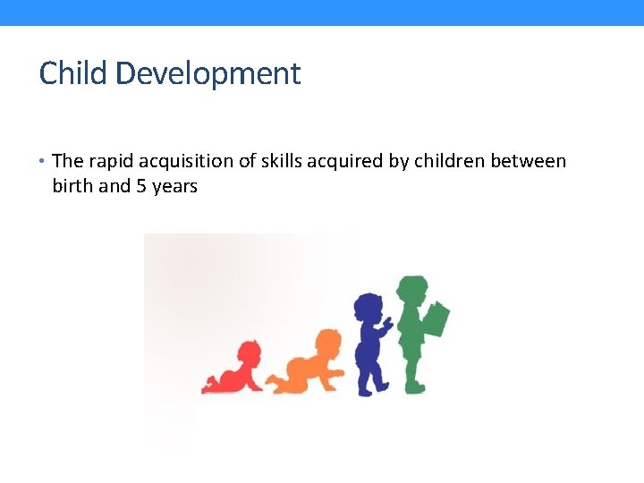 Child Development • The rapid acquisition of skills acquired by children between birth and