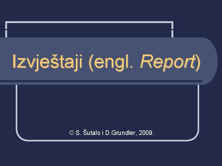 Izvještaji (engl. Report) © S. Šutalo i D. Grundler, 2009. 