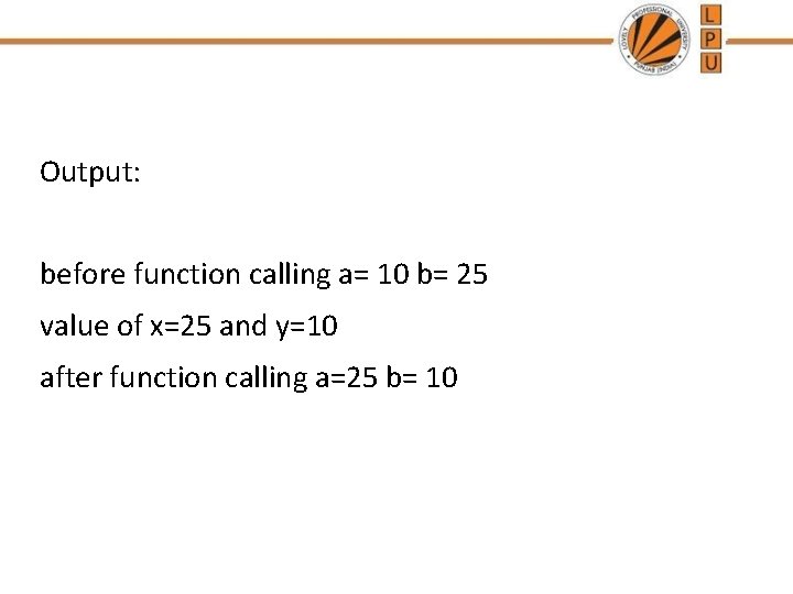 Output: before function calling a= 10 b= 25 value of x=25 and y=10 after