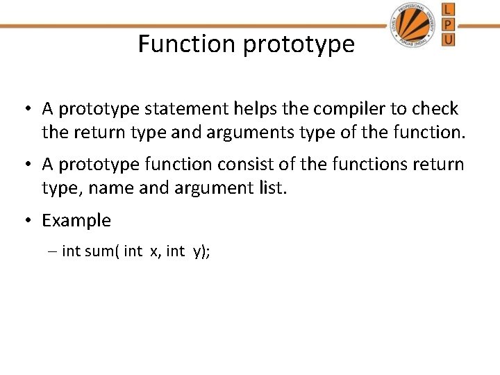 Function prototype • A prototype statement helps the compiler to check the return type