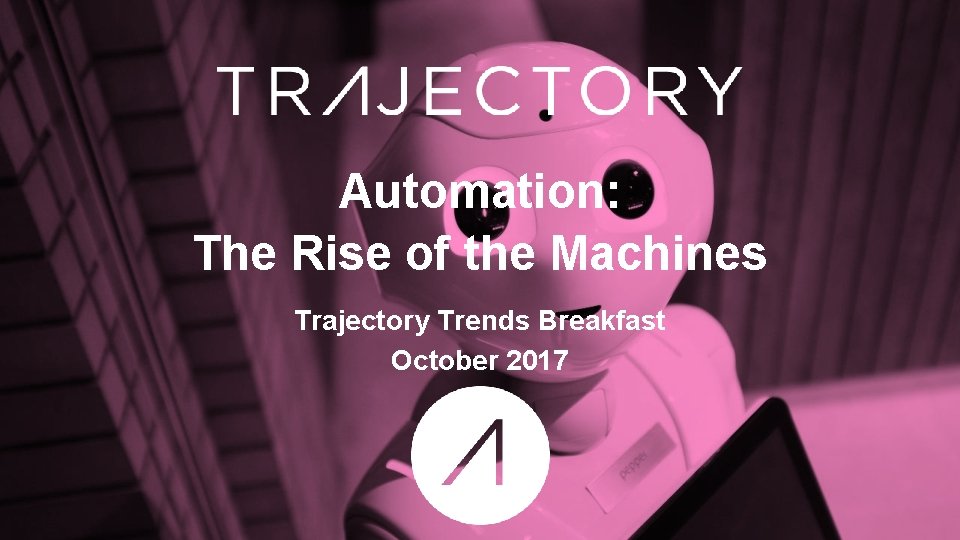 Automation: The Rise of the Machines Trajectory Trends Breakfast October 2017 