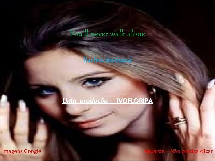 You’ll never walk alone Barbra streisand Uma produção - IVOFLORIPA Imagens Google Aguarde –