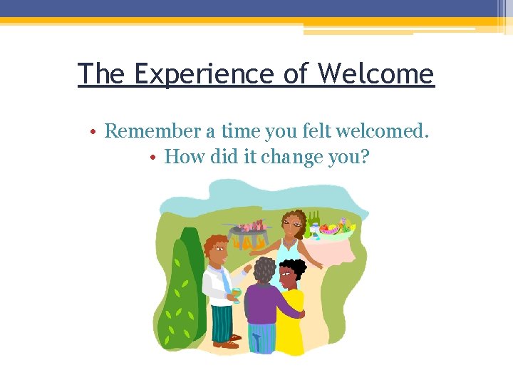The Experience of Welcome • Remember a time you felt welcomed. • How did The Experience of Welcome • Remember a time you felt welcomed. • How did