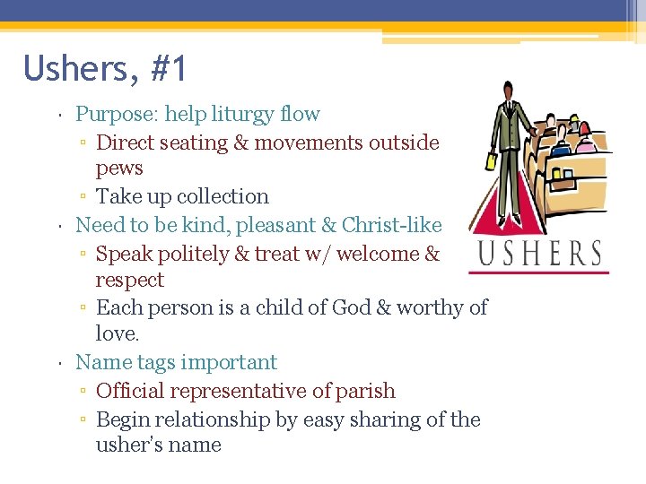 Ushers, #1 Purpose: help liturgy flow ▫ Direct seating & movements outside pews ▫ Ushers, #1 Purpose: help liturgy flow ▫ Direct seating & movements outside pews ▫