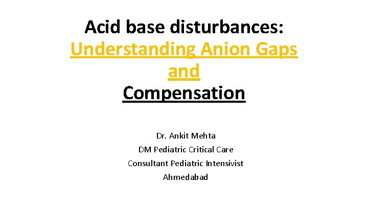 Acid base disturbances: Understanding Anion Gaps and Compensation Dr. Ankit Mehta DM Pediatric Critical