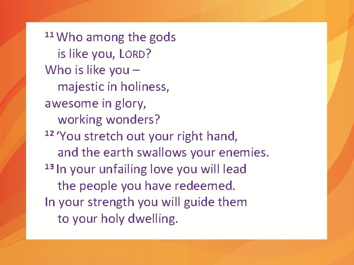 11 Who among the gods is like you, LORD? Who is like you –