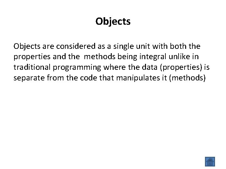 Objects are considered as a single unit with both the properties and the methods