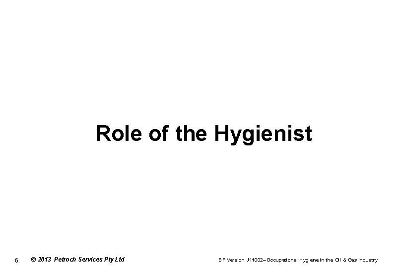 Role of the Hygienist 6. © 2013 Petroch Services Pty Ltd BP Version J