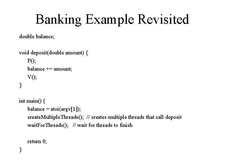 Banking Example Revisited double balance; void deposit(double amount) { P(); balance += amount; V();