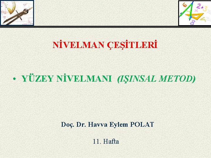 NİVELMAN ÇEŞİTLERİ • YÜZEY NİVELMANI (IŞINSAL METOD) Doç. Dr. Havva Eylem POLAT 11. Hafta